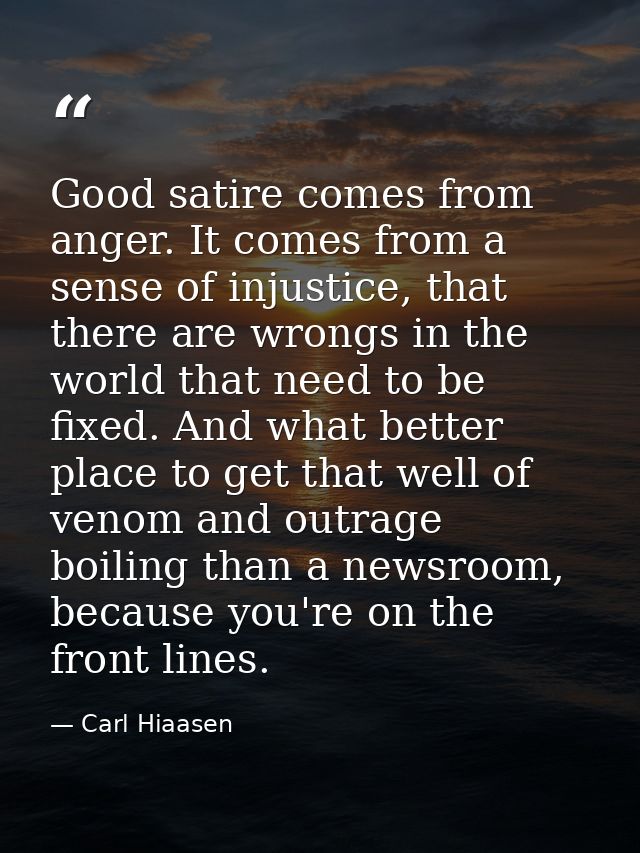 Good satire comes from anger. It comes from a sense of injustice, that there are wrongs in the world that need to be fix — Carl Hiaasen