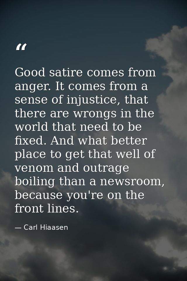 Good satire comes from anger. It comes from a sense of injustice, that there are wrongs in the world that need to be fix — Carl Hiaasen