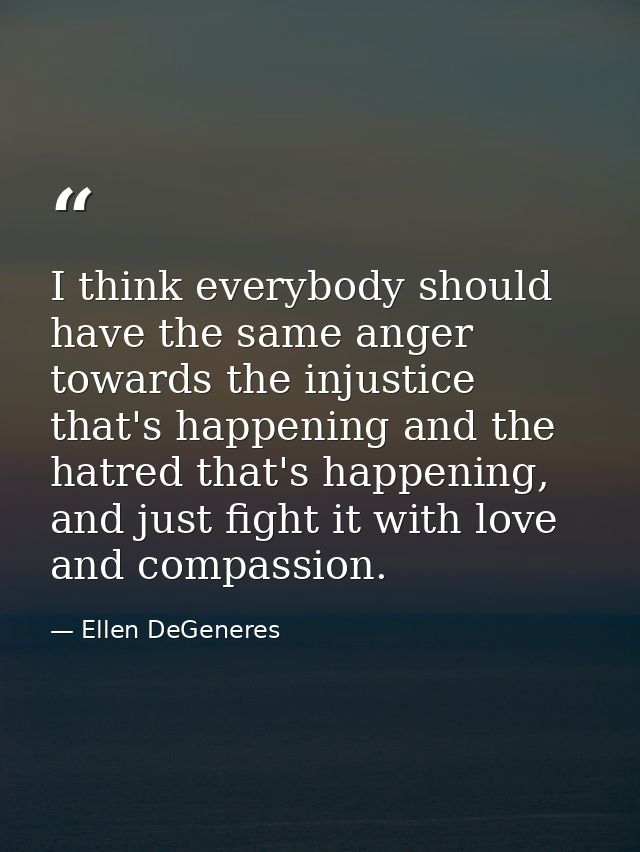 I think everybody should have the same anger towards the injustice that's happening and the hatred that's happening, and — Ellen DeGeneres