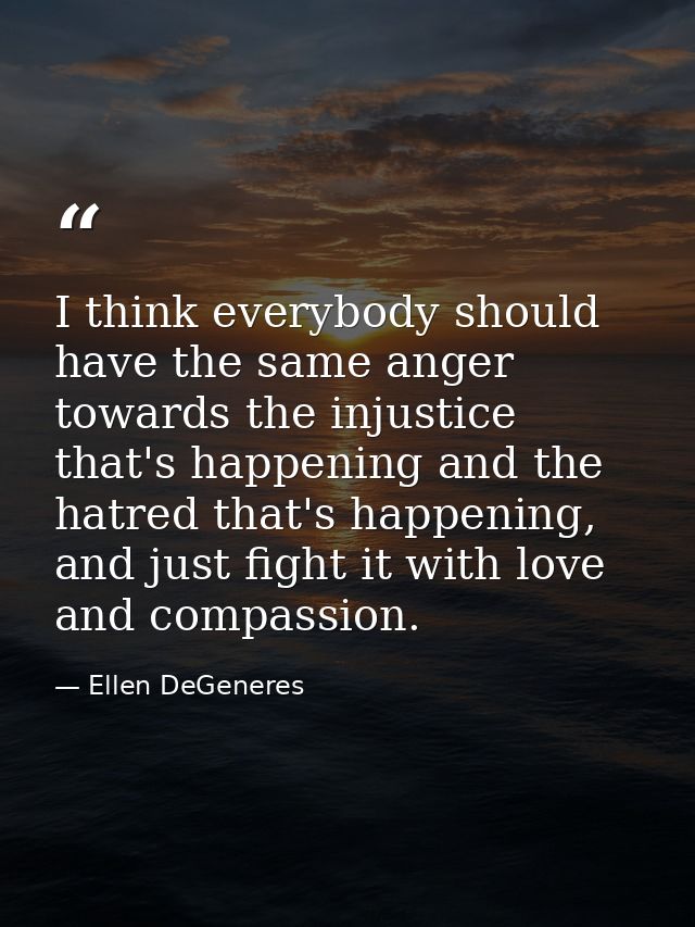 I think everybody should have the same anger towards the injustice that's happening and the hatred that's happening, and — Ellen DeGeneres
