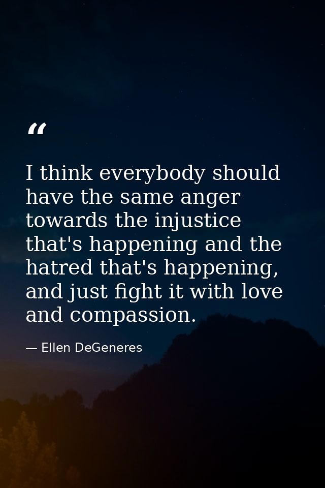 I think everybody should have the same anger towards the injustice that's happening and the hatred that's happening, and — Ellen DeGeneres