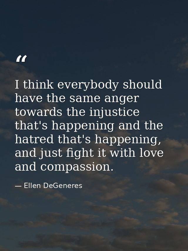 I think everybody should have the same anger towards the injustice that's happening and the hatred that's happening, and — Ellen DeGeneres