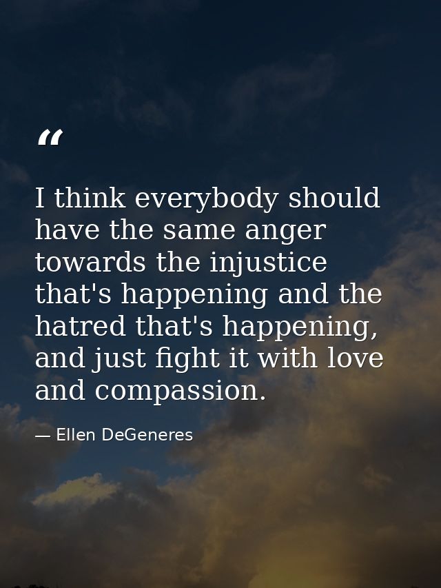 I think everybody should have the same anger towards the injustice that's happening and the hatred that's happening, and — Ellen DeGeneres