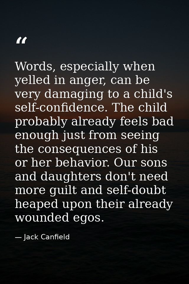 Words, especially when yelled in anger, can be very damaging to a child's self-confidence. The child probably already fe — Jack Canfield