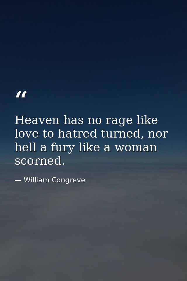 Heaven has no rage like love to hatred turned, nor hell a fury like a woman scorned. — William Congreve