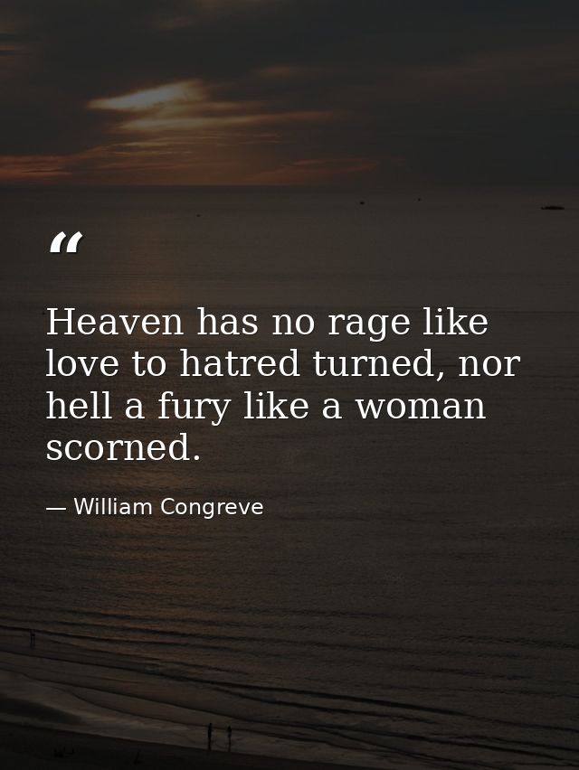 Heaven has no rage like love to hatred turned, nor hell a fury like a woman scorned. — William Congreve