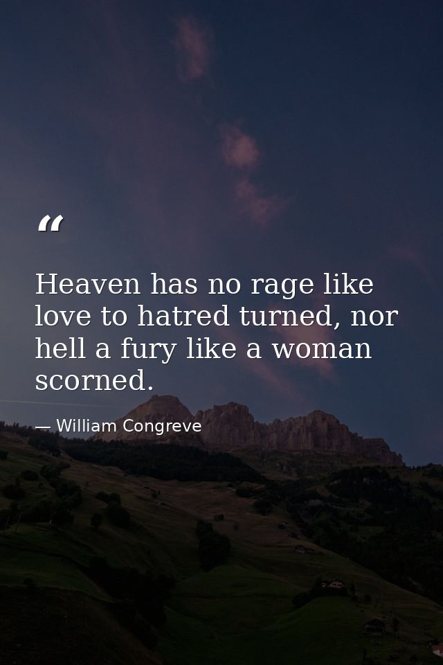 Heaven has no rage like love to hatred turned, nor hell a fury like a woman scorned. — William Congreve