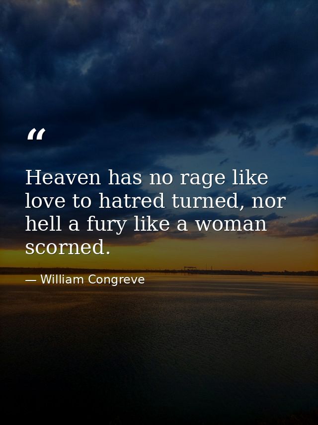 Heaven has no rage like love to hatred turned, nor hell a fury like a woman scorned. — William Congreve