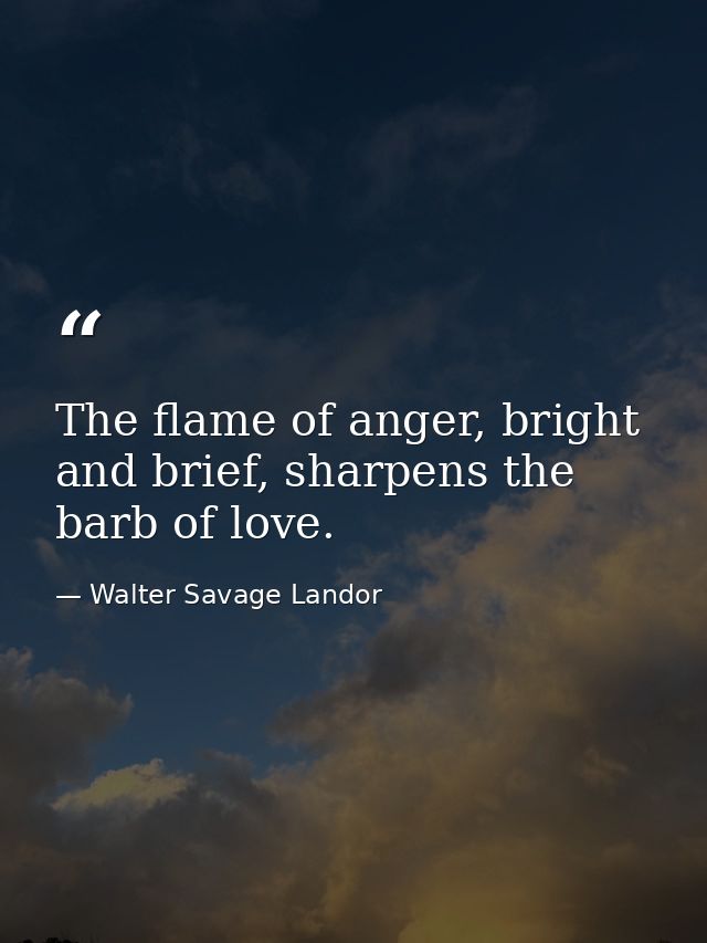 The flame of anger, bright and brief, sharpens the barb of love. — Walter Savage Landor