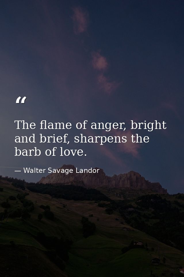 The flame of anger, bright and brief, sharpens the barb of love. — Walter Savage Landor