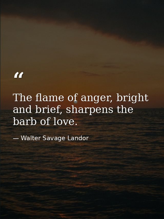 The flame of anger, bright and brief, sharpens the barb of love. — Walter Savage Landor