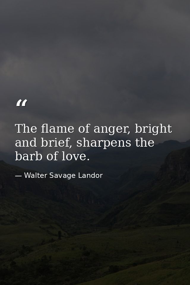 The flame of anger, bright and brief, sharpens the barb of love. — Walter Savage Landor