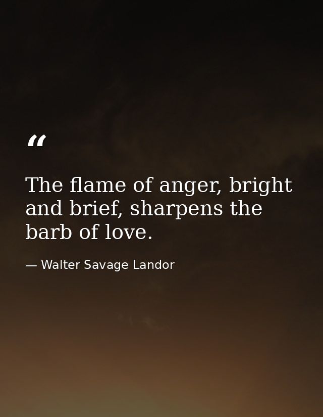 The flame of anger, bright and brief, sharpens the barb of love. — Walter Savage Landor