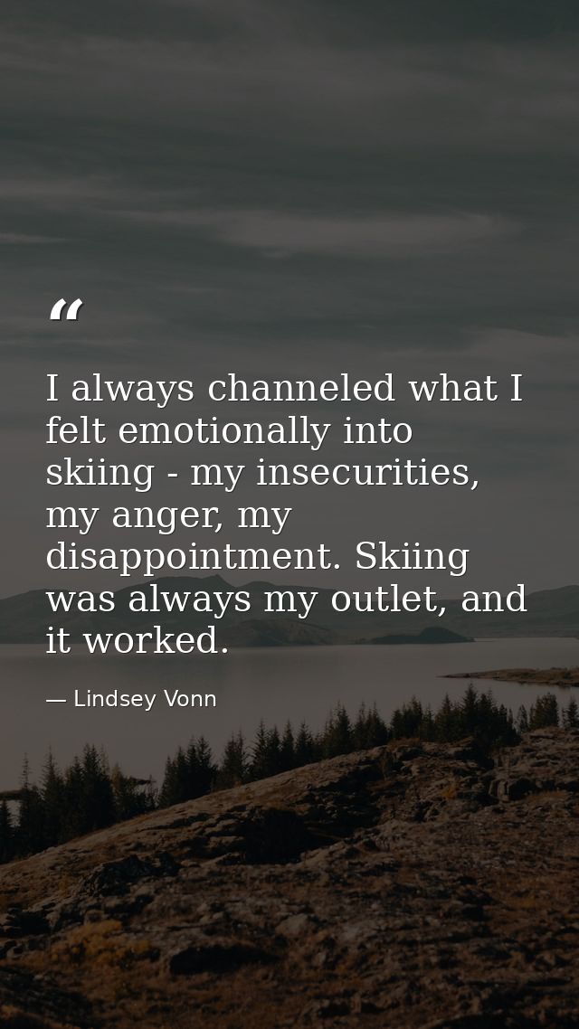 I always channeled what I felt emotionally into skiing - my insecurities, my anger, my disappointment. Skiing was always — Lindsey Vonn