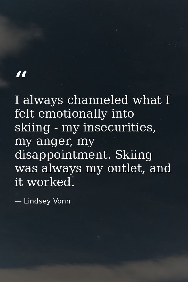 I always channeled what I felt emotionally into skiing - my insecurities, my anger, my disappointment. Skiing was always — Lindsey Vonn