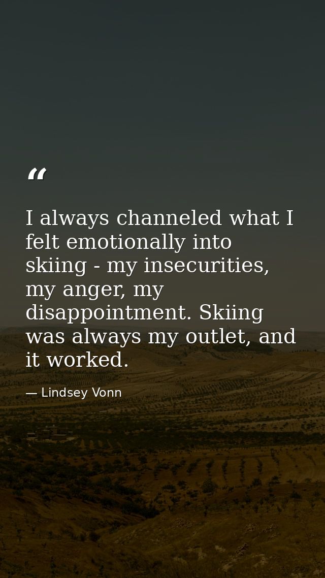 I always channeled what I felt emotionally into skiing - my insecurities, my anger, my disappointment. Skiing was always — Lindsey Vonn