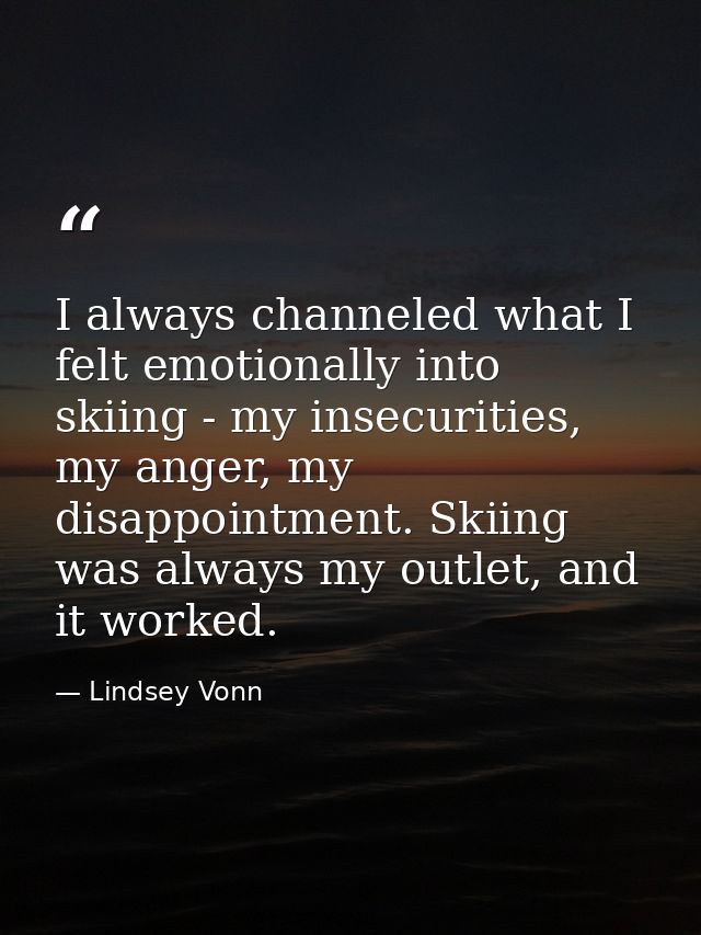 I always channeled what I felt emotionally into skiing - my insecurities, my anger, my disappointment. Skiing was always — Lindsey Vonn