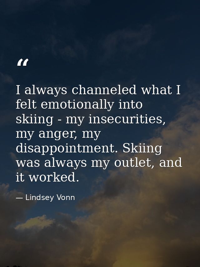 I always channeled what I felt emotionally into skiing - my insecurities, my anger, my disappointment. Skiing was always — Lindsey Vonn