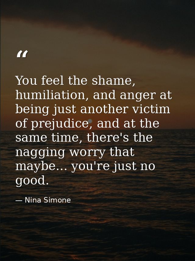You feel the shame, humiliation, and anger at being just another victim of prejudice, and at the same time, there's the  — Nina Simone