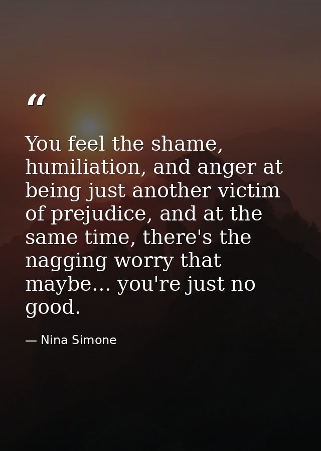 You feel the shame, humiliation, and anger at being just another victim of prejudice, and at the same time, there's the  — Nina Simone