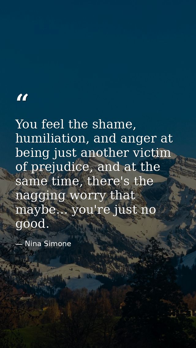 You feel the shame, humiliation, and anger at being just another victim of prejudice, and at the same time, there's the  — Nina Simone