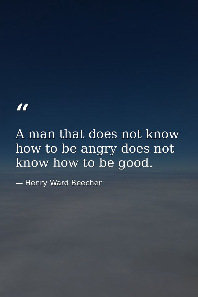 A man that does not know how to be angry does not know how to be good. — Henry Ward Beecher