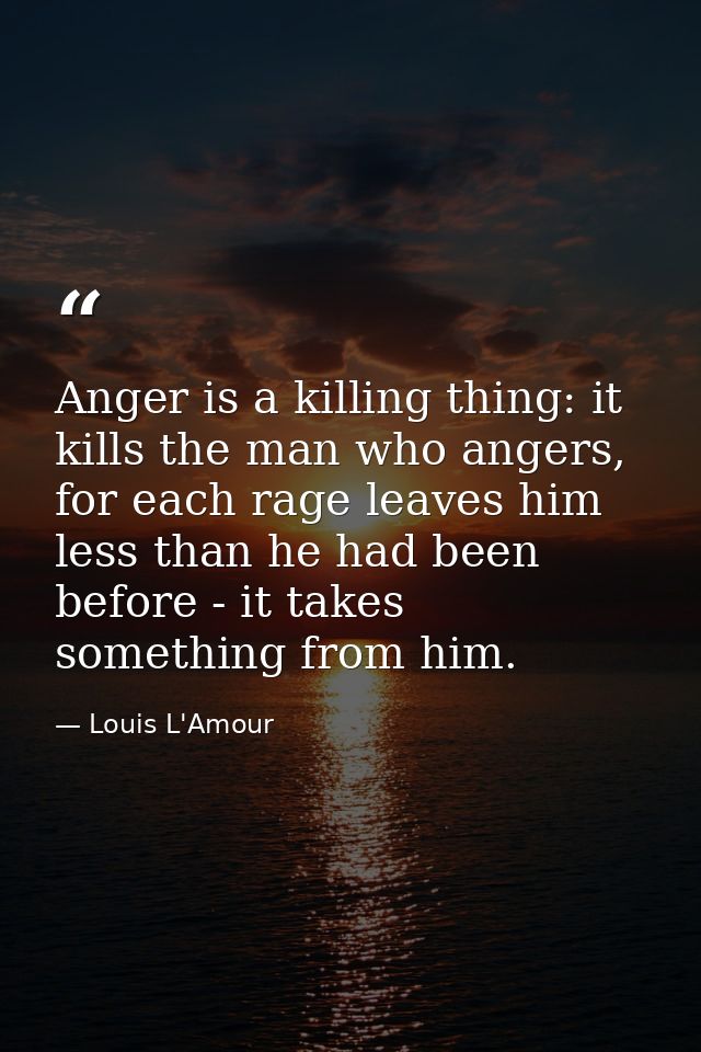 Anger is a killing thing: it kills the man who angers, for each rage leaves him less than he had been before - it takes  — Louis L'Amour