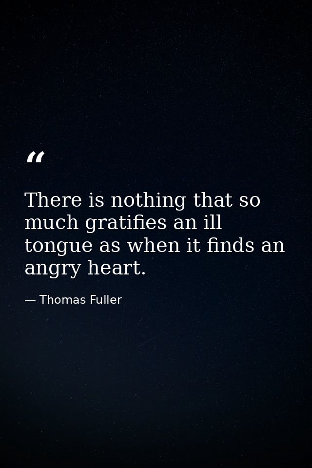 There is nothing that so much gratifies an ill tongue as when it finds an angry heart. — Thomas Fuller