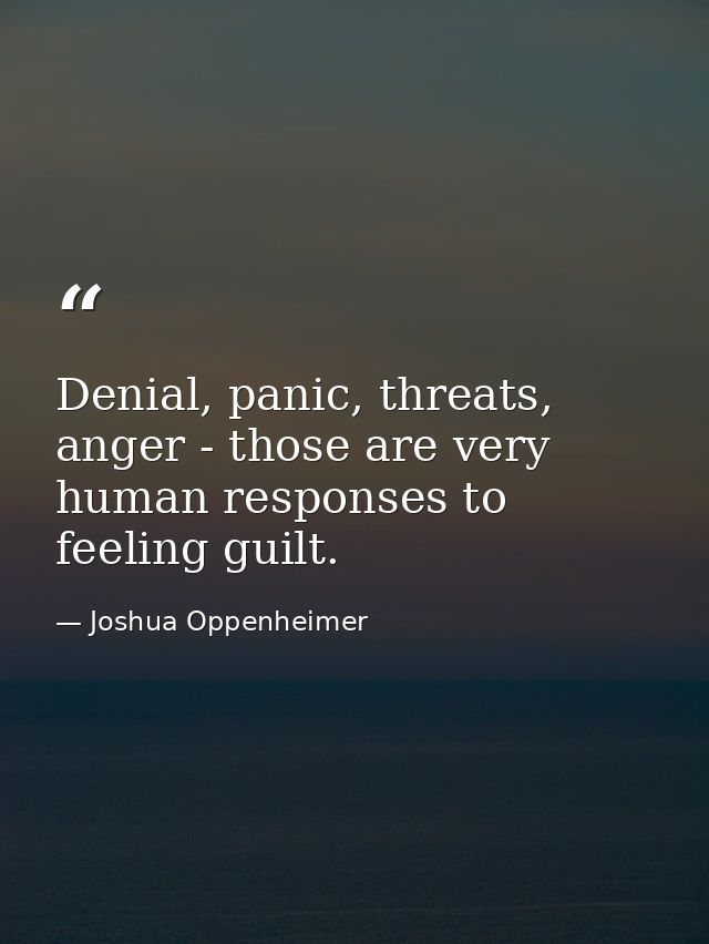 Denial, panic, threats, anger - those are very human responses to feeling guilt. — Joshua Oppenheimer