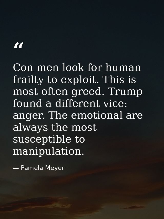 Con men look for human frailty to exploit. This is most often greed. Trump found a different vice: anger. The emotional  — Pamela Meyer