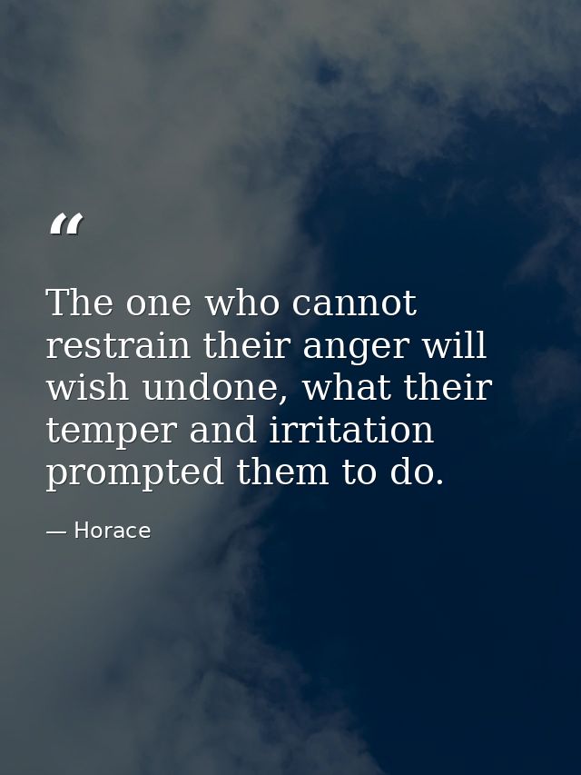 The one who cannot restrain their anger will wish undone, what their temper and irritation prompted them to do. — Horace