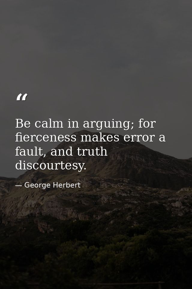 Be calm in arguing; for fierceness makes error a fault, and truth discourtesy. — George Herbert