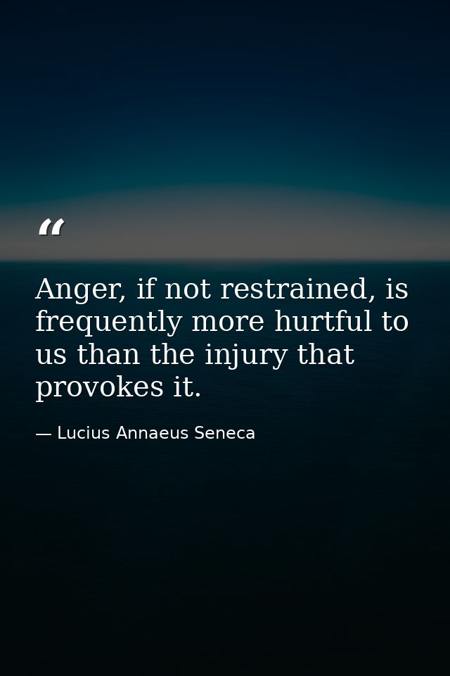 Anger, if not restrained, is frequently more hurtful to us than the injury that provokes it. — Lucius Annaeus Seneca