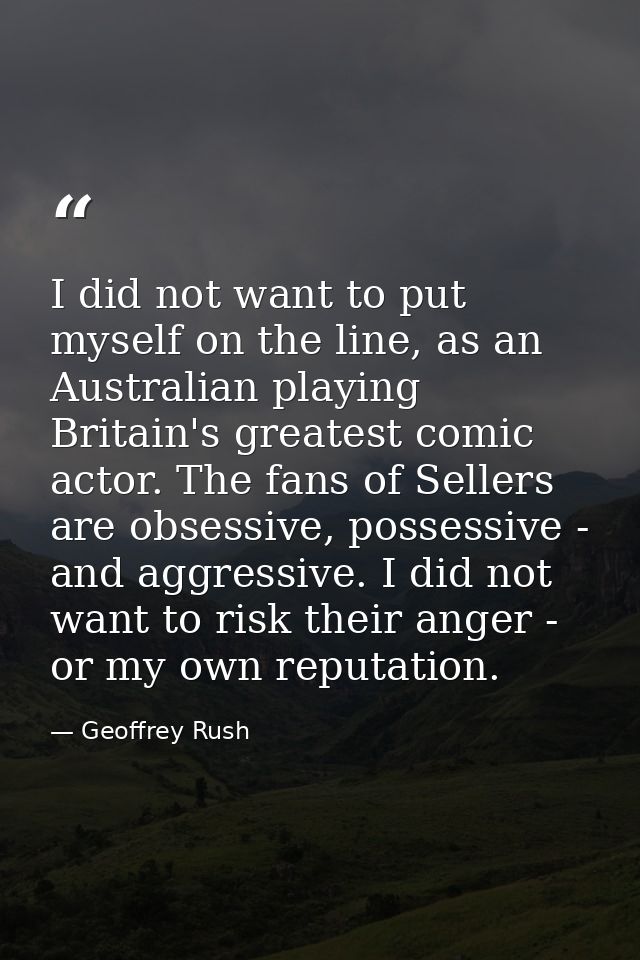 I did not want to put myself on the line, as an Australian playing Britain's greatest comic actor. The fans of Sellers a — Geoffrey Rush