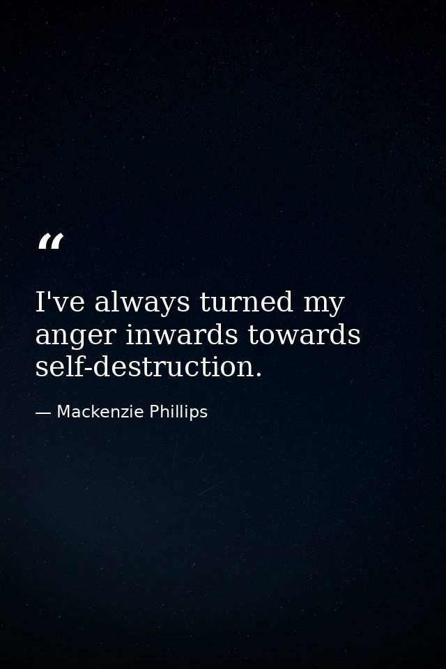 I've always turned my anger inwards towards self-destruction. — Mackenzie Phillips