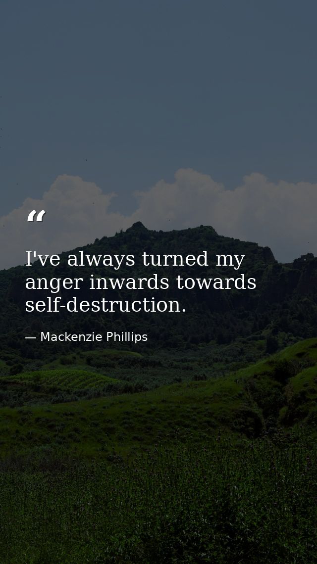 I've always turned my anger inwards towards self-destruction. — Mackenzie Phillips