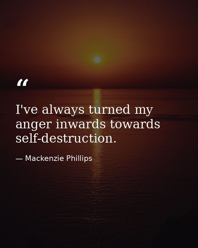 I've always turned my anger inwards towards self-destruction. — Mackenzie Phillips