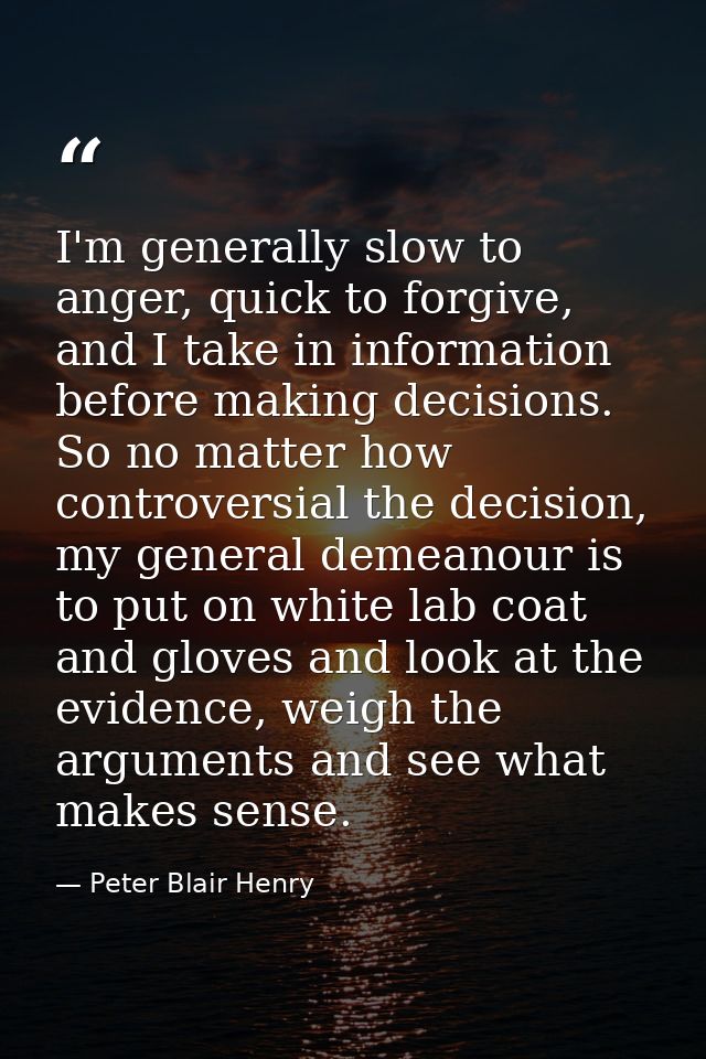 I'm generally slow to anger, quick to forgive, and I take in information before making decisions. So no matter how contr — Peter Blair Henry