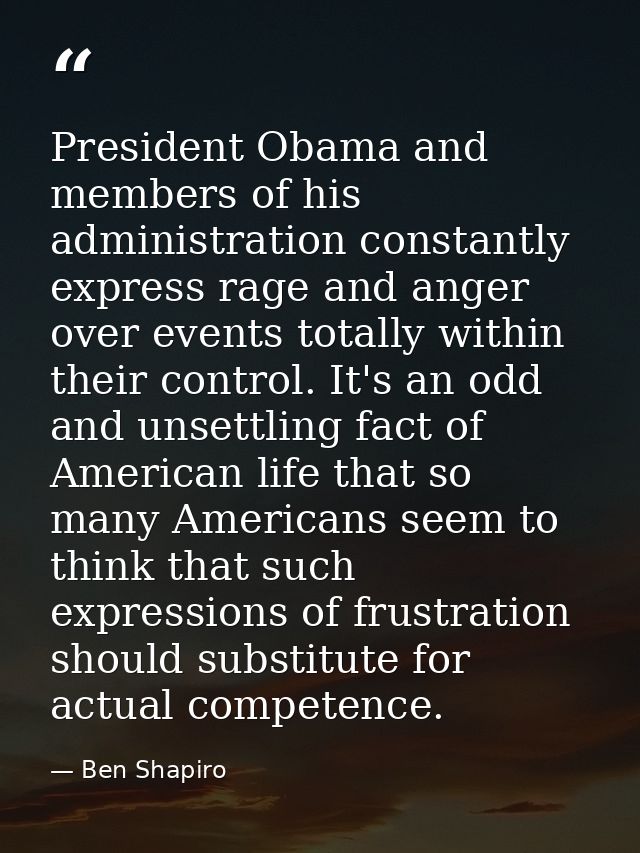 President Obama and members of his administration constantly express rage and anger over events totally within their con — Ben Shapiro