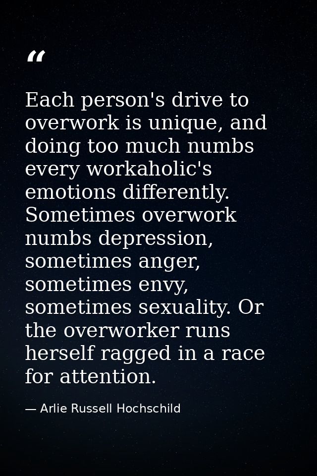 Each person's drive to overwork is unique, and doing too much numbs every workaholic's emotions differently. Sometimes o — Arlie Russell Hochschild