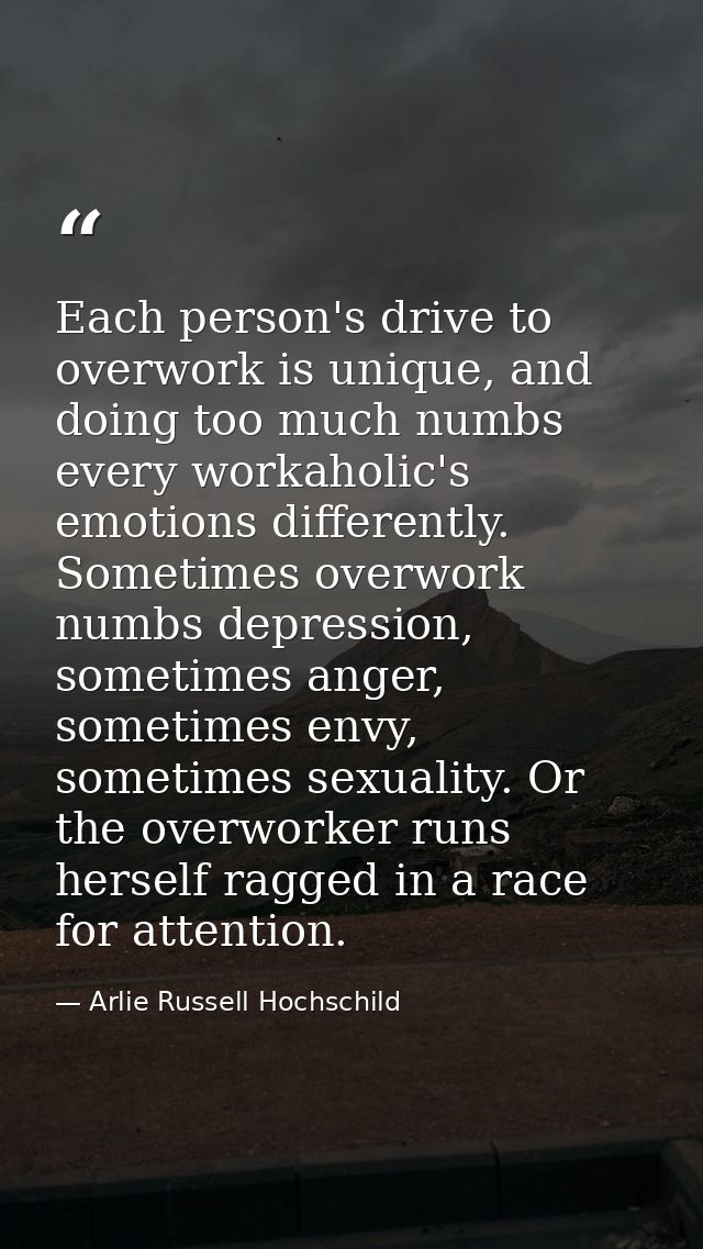 Each person's drive to overwork is unique, and doing too much numbs every workaholic's emotions differently. Sometimes o — Arlie Russell Hochschild