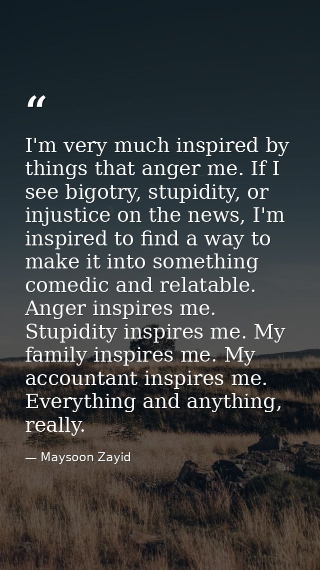 I'm very much inspired by things that anger me. If I see bigotry, stupidity, or injustice on the news, I'm inspired to f — Maysoon Zayid
