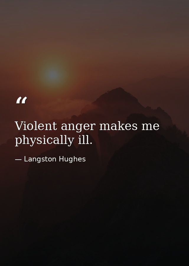 Violent anger makes me physically ill. — Langston Hughes