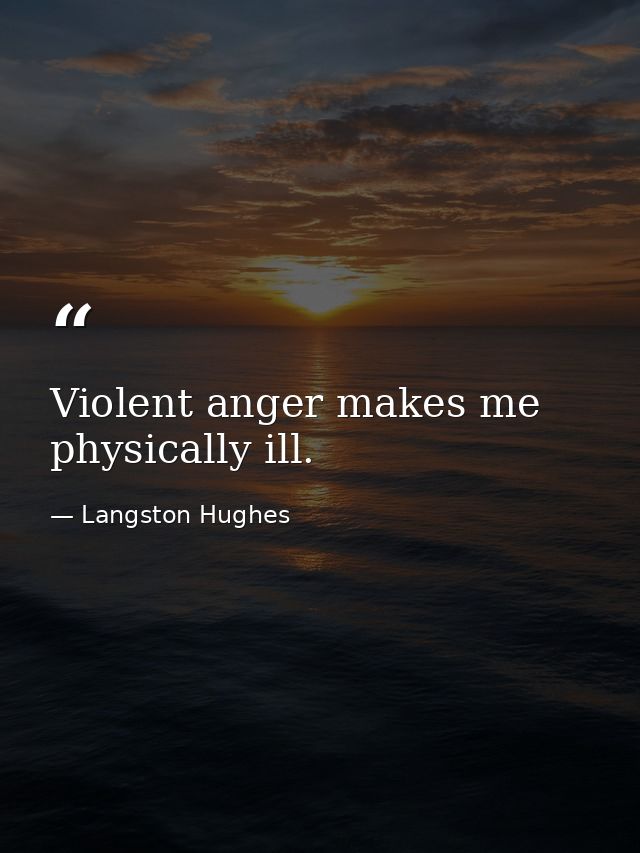 Violent anger makes me physically ill. — Langston Hughes