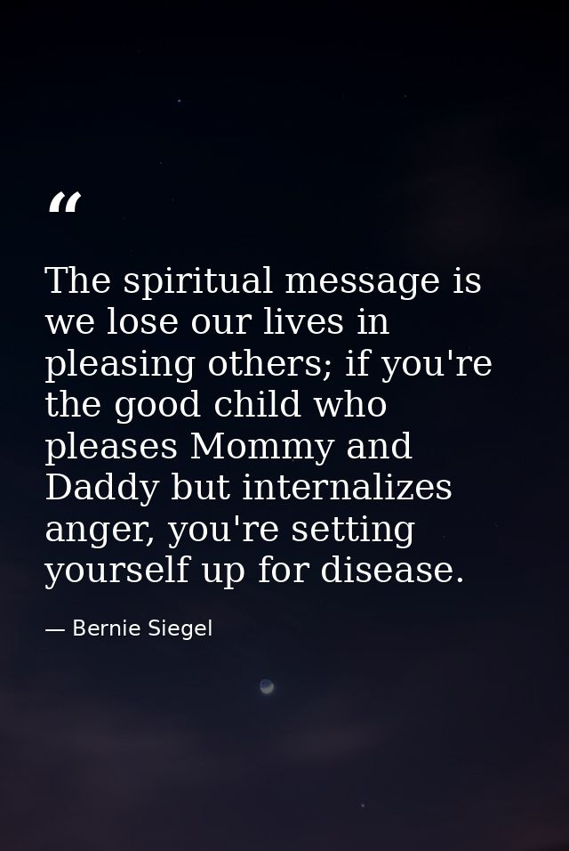 The spiritual message is we lose our lives in pleasing others; if you're the good child who pleases Mommy and Daddy but  — Bernie Siegel