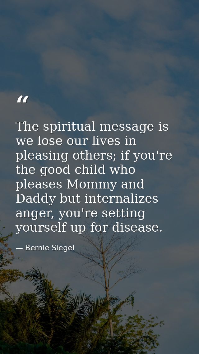 The spiritual message is we lose our lives in pleasing others; if you're the good child who pleases Mommy and Daddy but  — Bernie Siegel