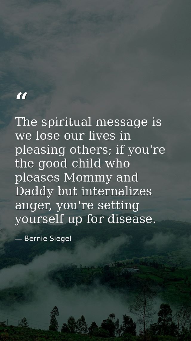 The spiritual message is we lose our lives in pleasing others; if you're the good child who pleases Mommy and Daddy but  — Bernie Siegel