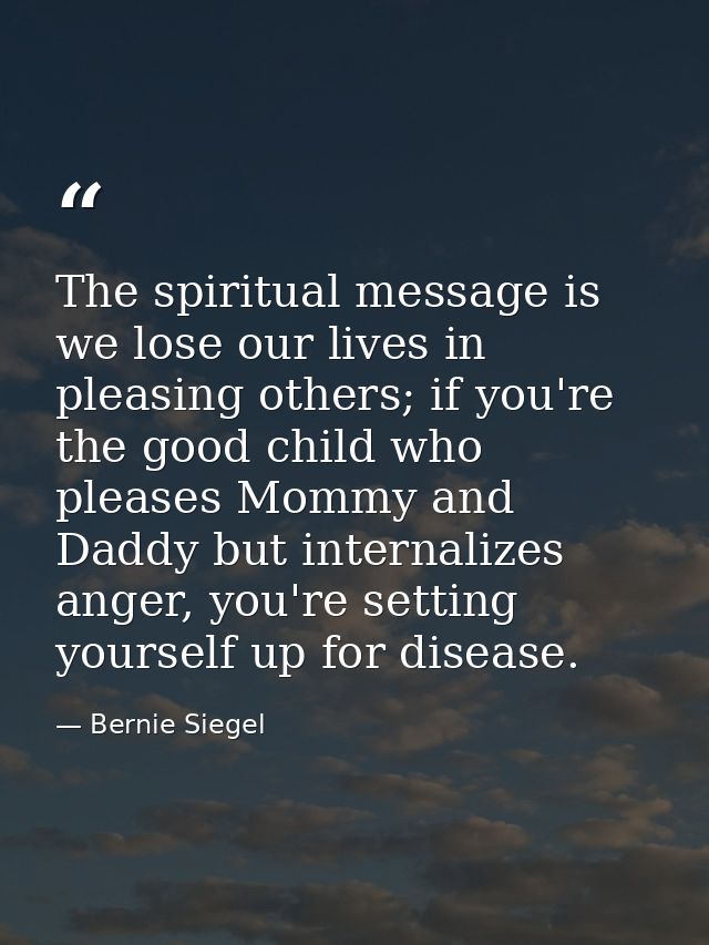 The spiritual message is we lose our lives in pleasing others; if you're the good child who pleases Mommy and Daddy but  — Bernie Siegel