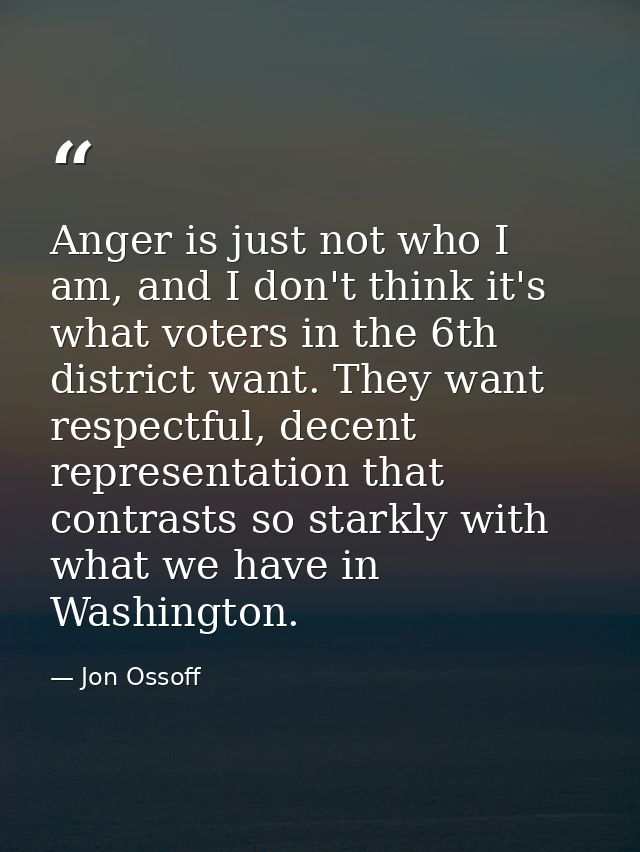 Anger is just not who I am, and I don't think it's what voters in the 6th district want. They want respectful, decent re — Jon Ossoff