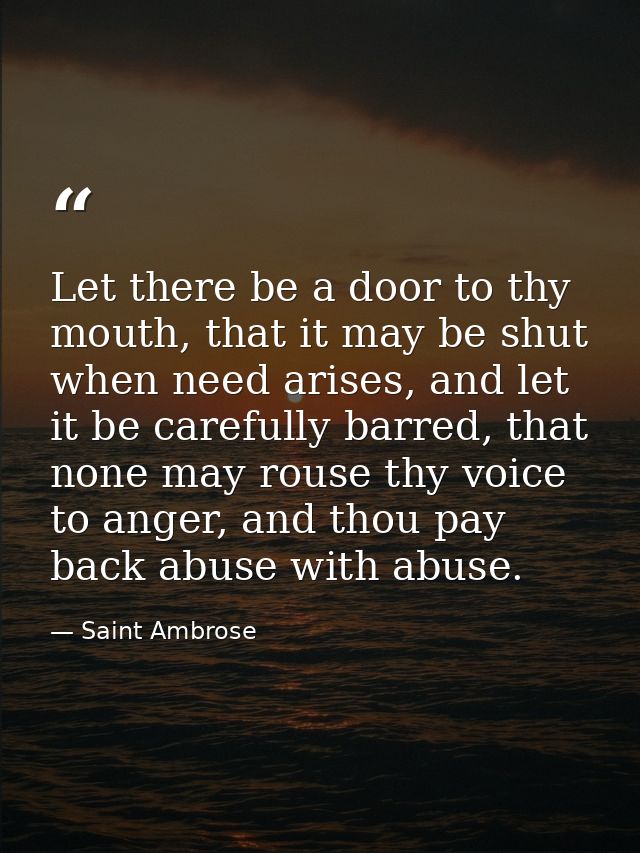 Let there be a door to thy mouth, that it may be shut when need arises, and let it be carefully barred, that none may ro — Saint Ambrose